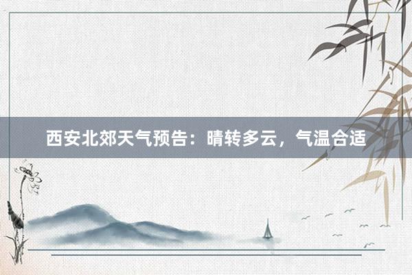 西安北郊天气预告：晴转多云，气温合适