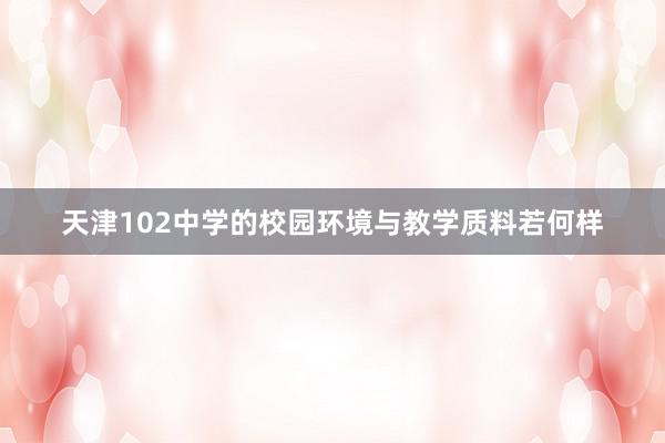 天津102中学的校园环境与教学质料若何样